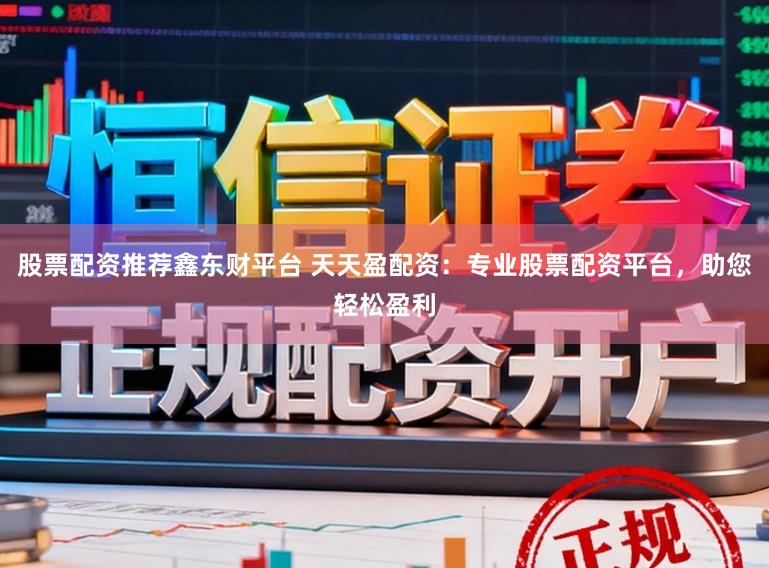 股票配资推荐鑫东财平台 天天盈配资:专业股票配资平台,助您轻松盈利