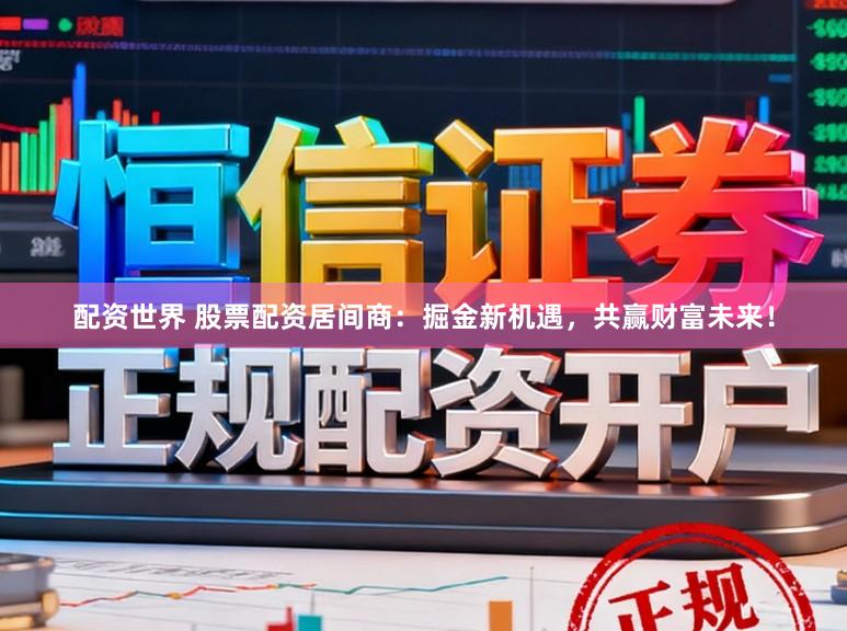 配资世界 股票配资居间商：掘金新机遇，共赢财富未来！