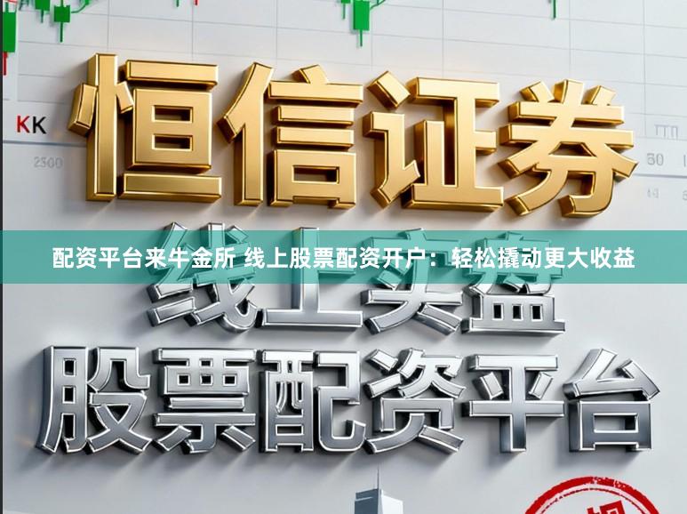 配资平台来牛金所 线上股票配资开户：轻松撬动更大收益
