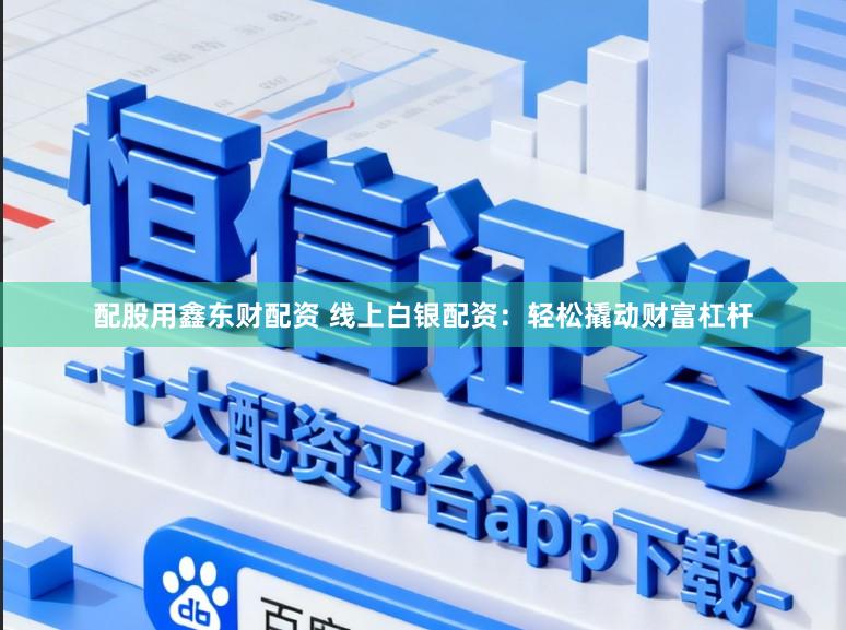 配股用鑫东财配资 线上白银配资：轻松撬动财富杠杆